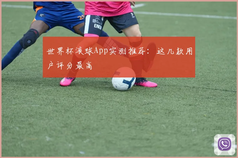 世界杯滚球App实测推荐:这几款用户评分最高