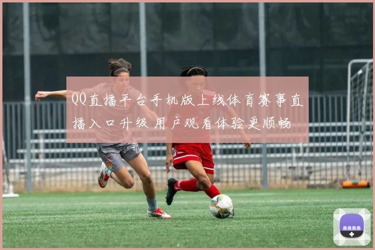 QQ直播平台手机版上线体育赛事直播入口升级 用户观看体验更顺畅