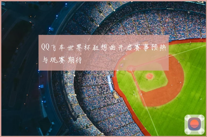 QQ飞车世界杯狂想曲开启赛事预热与观赛期待