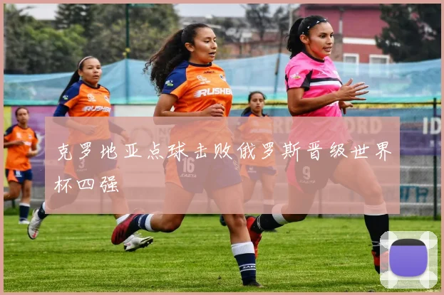 克罗地亚点球击败俄罗斯晋级世界杯四强