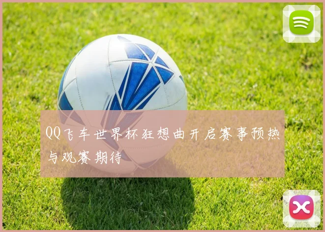 QQ飞车世界杯狂想曲开启赛事预热与观赛期待