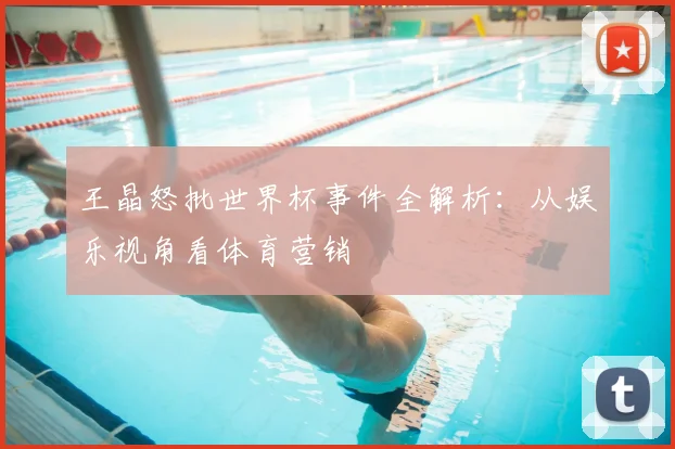 王晶怒批世界杯事件全解析:从娱乐视角看体育营销
