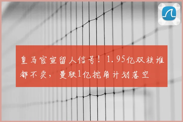 皇马官宣留人信号！1.95亿双核谁都不卖，曼联1亿挖角计划落空