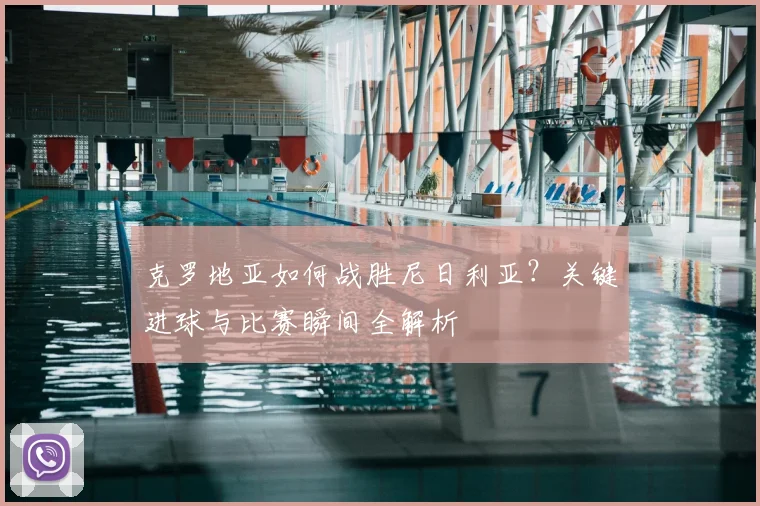 克罗地亚如何战胜尼日利亚?关键进球与比赛瞬间全解析
