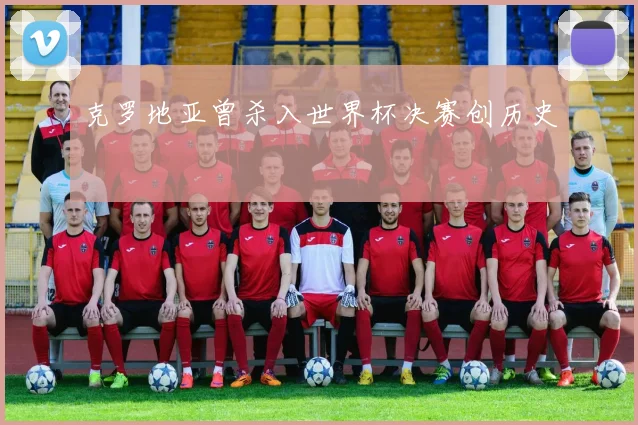 克罗地亚曾杀入世界杯决赛创历史