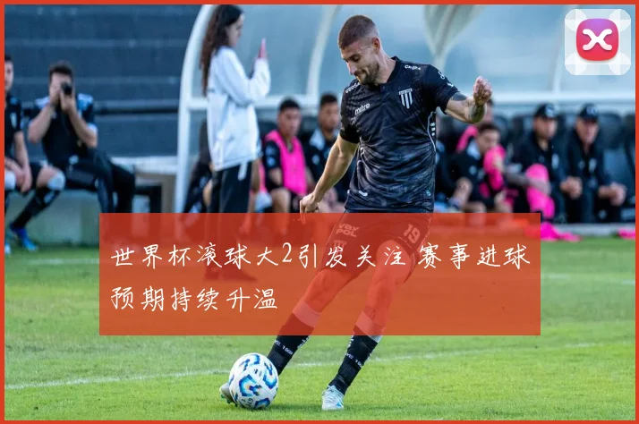 世界杯滚球大2引发关注 赛事进球预期持续升温