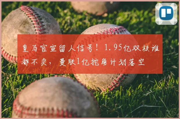 皇马官宣留人信号！1.95亿双核谁都不卖，曼联1亿挖角计划落空