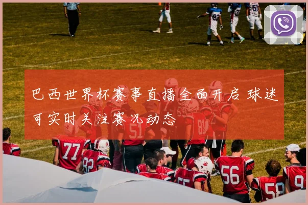 巴西世界杯赛事直播全面开启 球迷可实时关注赛况动态