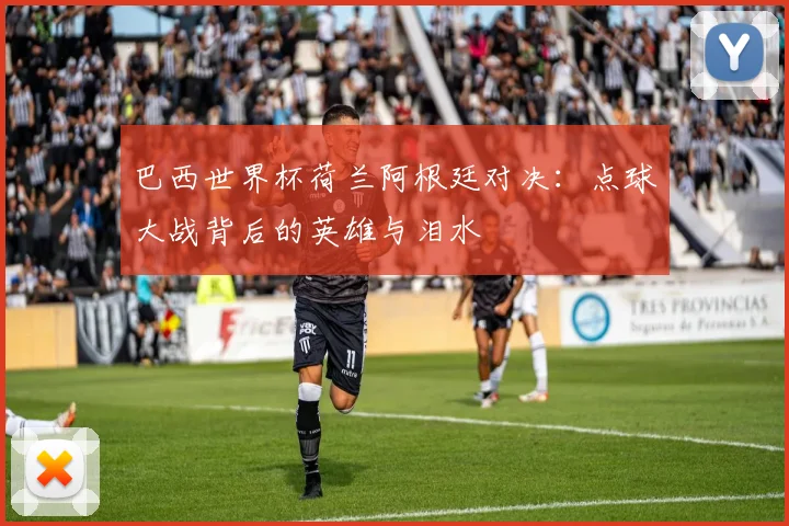 巴西世界杯荷兰阿根廷对决:点球大战背后的英雄与泪水