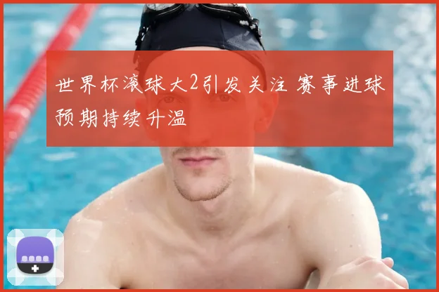 世界杯滚球大2引发关注 赛事进球预期持续升温