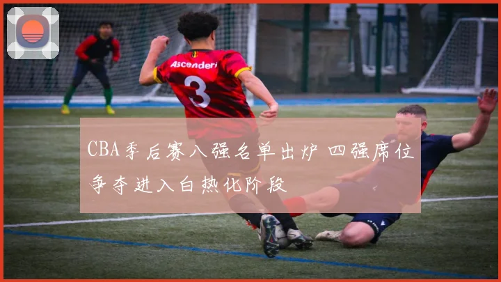 CBA季后赛八强名单出炉 四强席位争夺进入白热化阶段