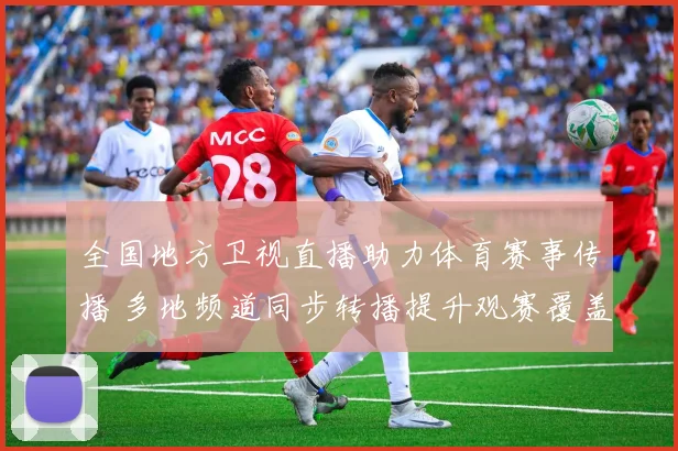 全国地方卫视直播助力体育赛事传播 多地频道同步转播提升观赛覆盖