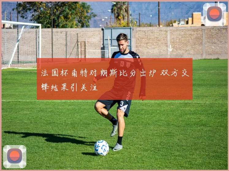 法国杯南特对朗斯比分出炉 双方交锋结果引关注