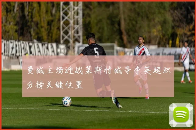 曼城主场迎战莱斯特城争夺英超积分榜关键位置