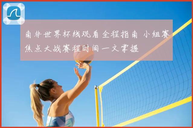 南非世界杯线观看全程指南 小组赛焦点大战赛程时间一文掌握