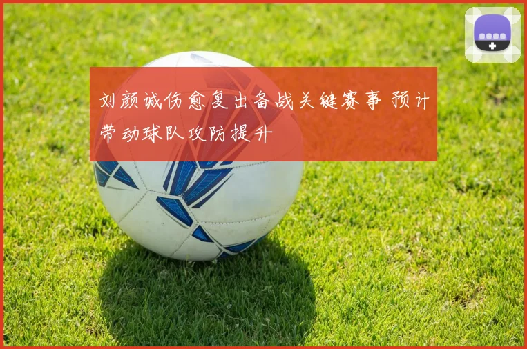 刘颜诚伤愈复出备战关键赛事 预计带动球队攻防提升