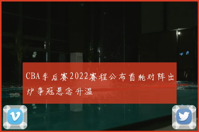 CBA季后赛2022赛程公布首轮对阵出炉争冠悬念升温