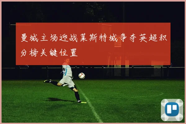 曼城主场迎战莱斯特城争夺英超积分榜关键位置