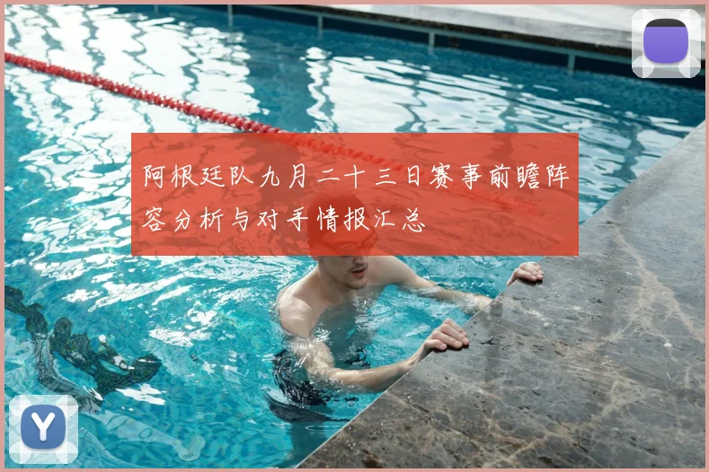 阿根廷队九月二十三日赛事前瞻阵容分析与对手情报汇总