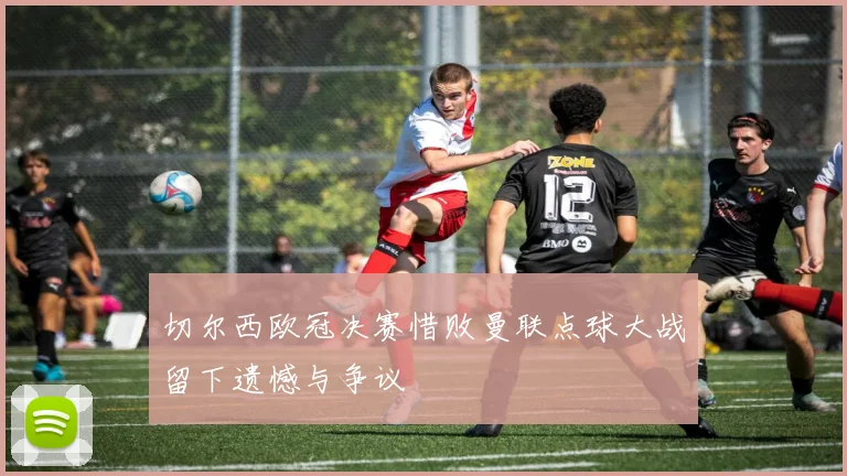 切尔西欧冠决赛惜败曼联点球大战留下遗憾与争议