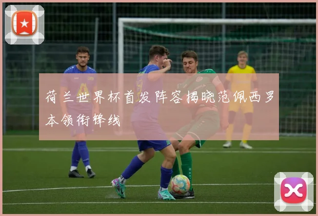 荷兰世界杯首发阵容揭晓范佩西罗本领衔锋线