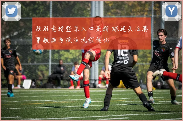 欧冠竞猜登录入口更新 球迷关注赛事数据与投注流程优化