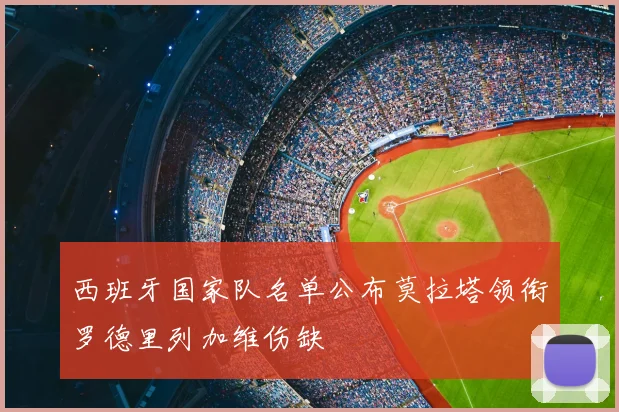 西班牙国家队名单公布莫拉塔领衔罗德里列加维伤缺