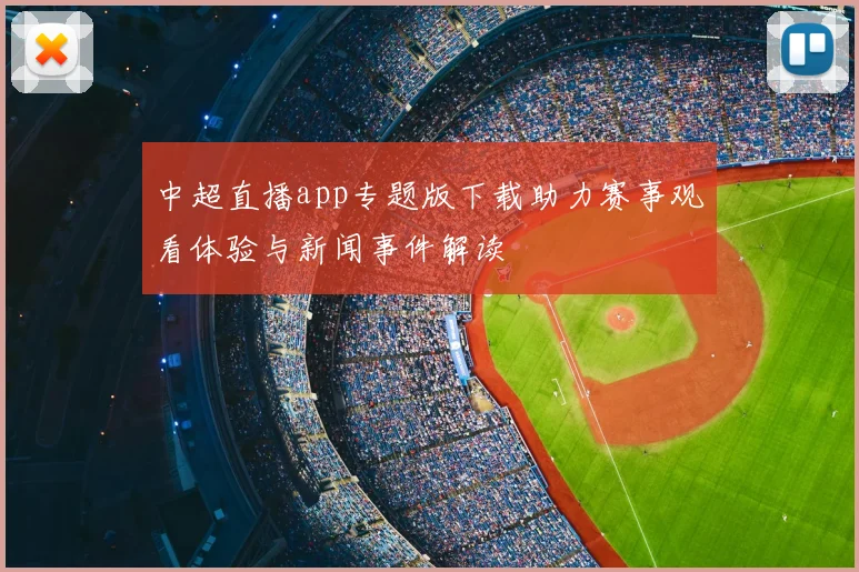 中超直播app专题版下载助力赛事观看体验与新闻事件解读