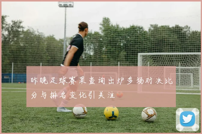昨晚足球赛果查询出炉多场对决比分与排名变化引关注