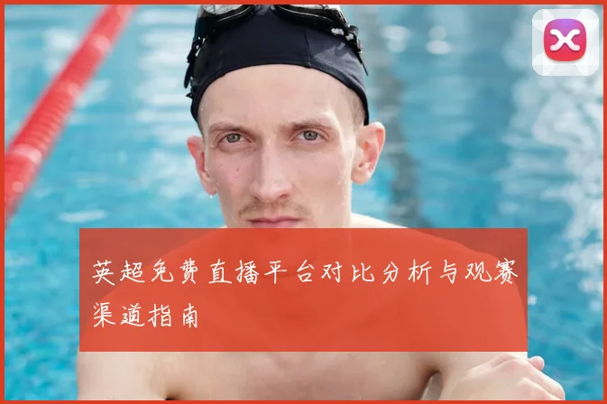 英超免费直播平台对比分析与观赛渠道指南