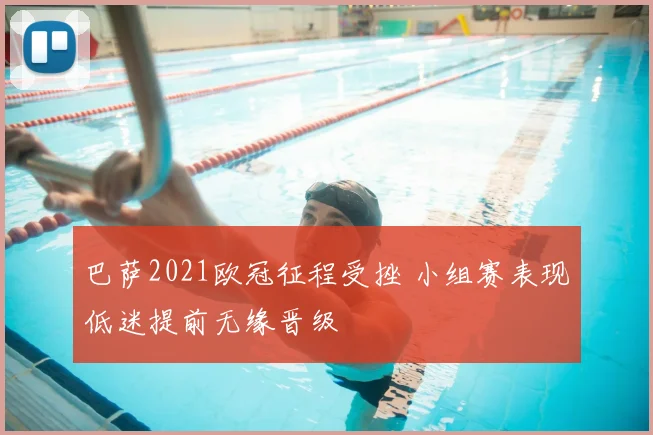 巴萨2021欧冠征程受挫 小组赛表现低迷提前无缘晋级