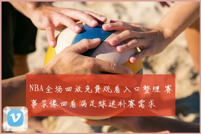 NBA全场回放免费观看入口整理 赛事录像回看满足球迷补赛需求