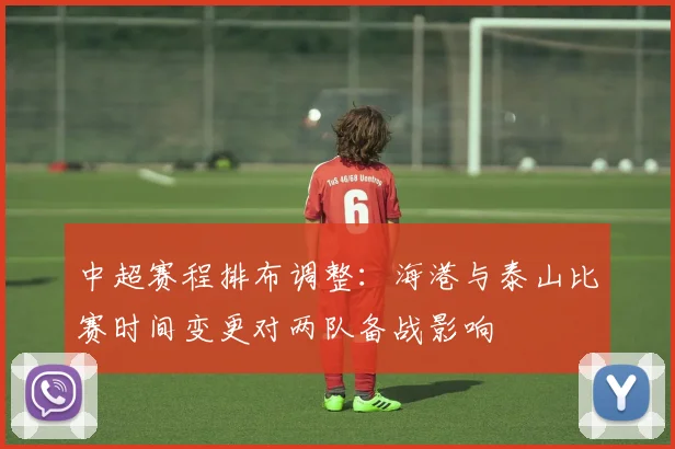 中超赛程排布调整:海港与泰山比赛时间变更对两队备战影响