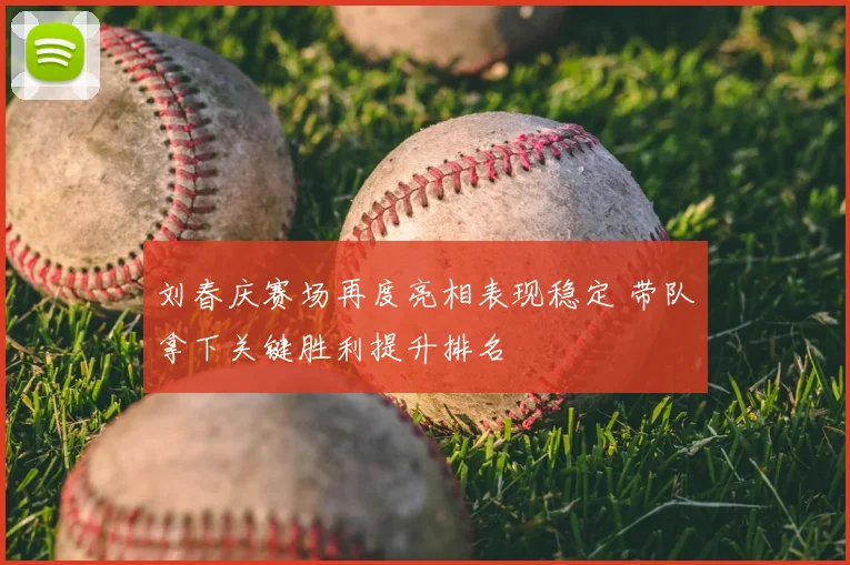 刘春庆赛场再度亮相表现稳定 带队拿下关键胜利提升排名