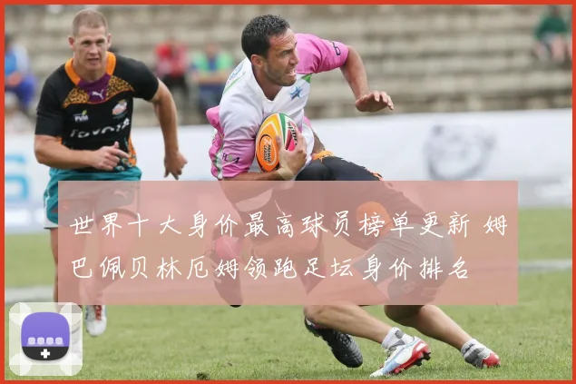 世界十大身价最高球员榜单更新 姆巴佩贝林厄姆领跑足坛身价排名