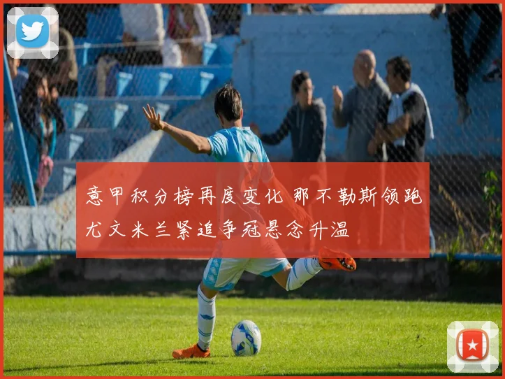 意甲积分榜再度变化 那不勒斯领跑尤文米兰紧追争冠悬念升温