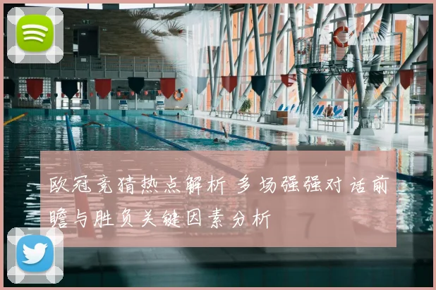 欧冠竞猜热点解析 多场强强对话前瞻与胜负关键因素分析