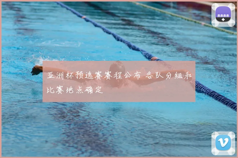 亚洲杯预选赛赛程公布 各队分组和比赛地点确定