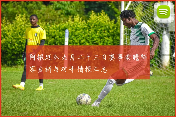 阿根廷队九月二十三日赛事前瞻阵容分析与对手情报汇总