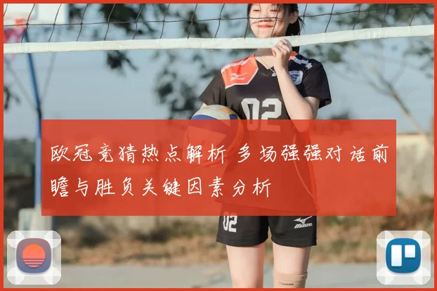 欧冠竞猜热点解析 多场强强对话前瞻与胜负关键因素分析