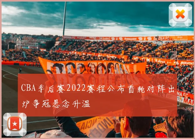 CBA季后赛2022赛程公布首轮对阵出炉争冠悬念升温