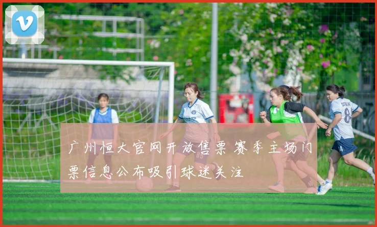 广州恒大官网开放售票 赛季主场门票信息公布吸引球迷关注