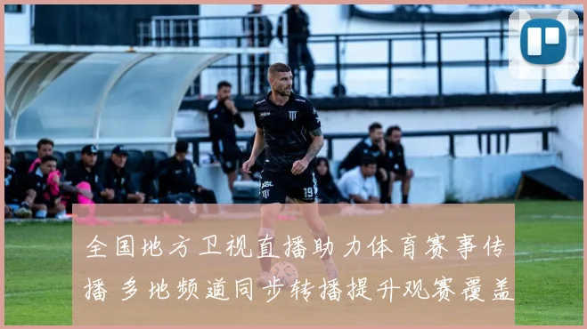 全国地方卫视直播助力体育赛事传播 多地频道同步转播提升观赛覆盖
