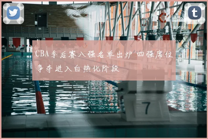 CBA季后赛八强名单出炉 四强席位争夺进入白热化阶段
