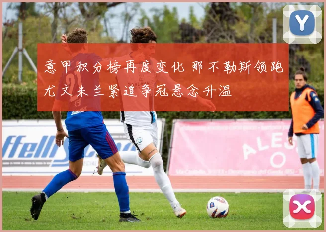 意甲积分榜再度变化 那不勒斯领跑尤文米兰紧追争冠悬念升温