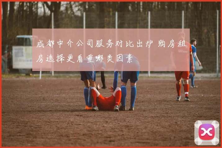 成都中介公司服务对比出炉 购房租房选择更看重哪类因素