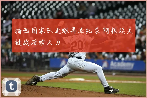 梅西国家队进球再添纪录 阿根廷关键战延续火力