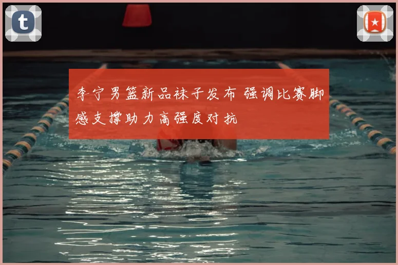 李宁男篮新品袜子发布 强调比赛脚感支撑助力高强度对抗