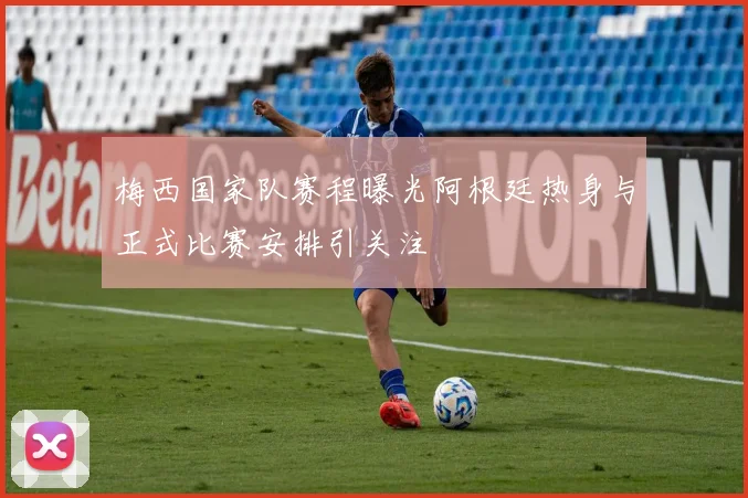 梅西国家队赛程曝光阿根廷热身与正式比赛安排引关注