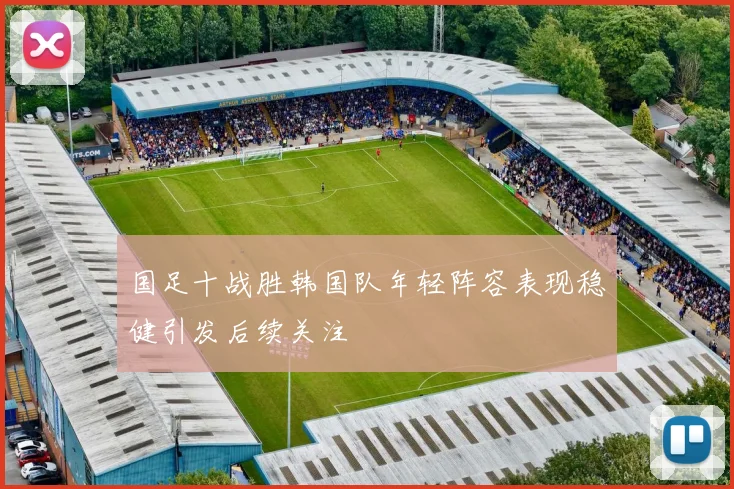 国足十战胜韩国队年轻阵容表现稳健引发后续关注